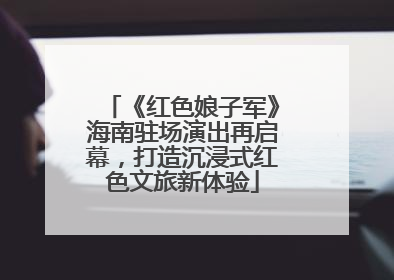 《红色娘子军》海南驻场演出再启幕，打造沉浸式红色文旅新体验
