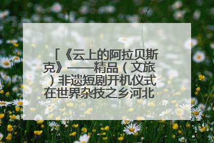 《云上的阿拉贝斯克》——精品（文旅）非遗短剧开机仪式在世界杂技之乡河北吴桥成功举办