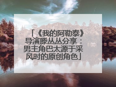 《我的阿勒泰》导演滕丛丛分享：男主角巴太源于采风时的原创角色
