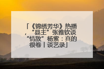 《锦绣芳华》热播，“县主”张雅钦谈“情敌”杨紫：真的很卷丨谈艺录