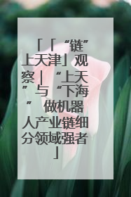 「“链”上天津」观察｜“上天”与“下海” 做机器人产业链细分领域强者