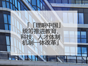 「理响中国」统筹推进教育、科技、人才体制机制一体改革