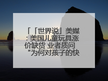 「世界说」美媒：美国儿童玩具涨价缺货 业者质问“为何对孩子的快乐征税？”