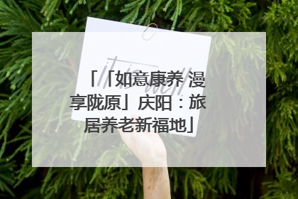 「如意康养 漫享陇原」庆阳：旅居养老新福地