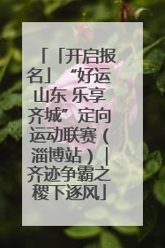 「开启报名」“好运山东 乐享齐城”定向运动联赛（淄博站）｜齐迹争霸之稷下逐风