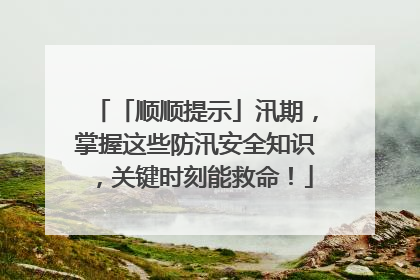 「顺顺提示」汛期，掌握这些防汛安全知识，关键时刻能救命！