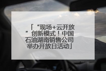 “现场+云开放”创新模式！中国石油湖南销售公司举办开放日活动