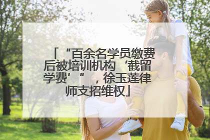 “百余名学员缴费后被培训机构‘截留学费’”，徐玉莲律师支招维权