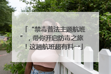 “禁毒普法主题航班”，带你开启防毒之旅！这趟航班超有料→