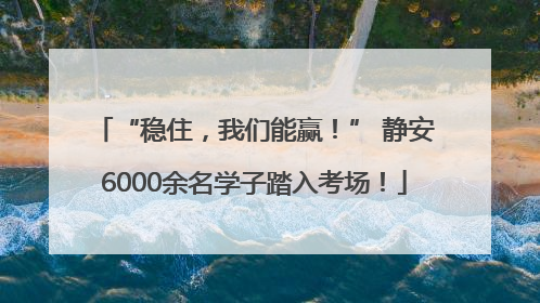 “稳住，我们能赢！” 静安6000余名学子踏入考场！