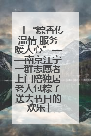 “粽香传温情 服务暖人心”——南京江宁一群志愿者上门陪独居老人包粽子送去节日的欢乐