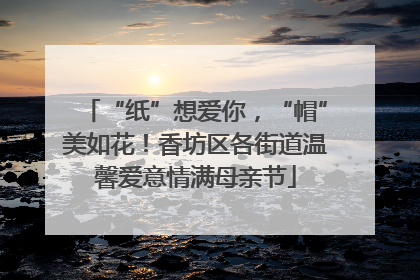“纸”想爱你，“帽”美如花！香坊区各街道温馨爱意情满母亲节