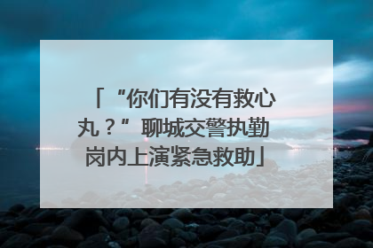“你们有没有救心丸？”聊城交警执勤岗内上演紧急救助