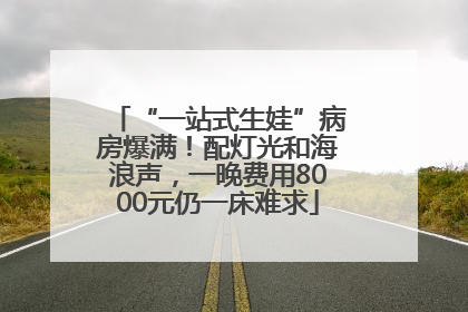 “一站式生娃”病房爆满！配灯光和海浪声，一晚费用8000元仍一床难求
