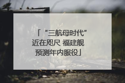 “三航母时代”近在咫尺 福建舰预测年内服役