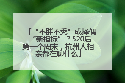 “不胖不秃”成择偶“新指标”？520后第一个周末，杭州人相亲都在聊什么