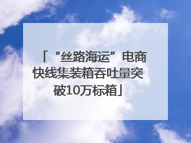 “丝路海运”电商快线集装箱吞吐量突破10万标箱