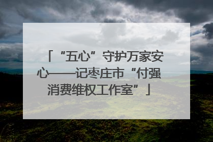 “五心”守护万家安心——记枣庄市“付强消费维权工作室”
