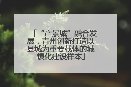 “产景城”融合发展，青州创新打造以县城为重要载体的城镇化建设样本