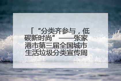 “分类齐参与，低碳新时尚”——张家港市第三届全国城市生活垃圾分类宣传周活动火热开展！