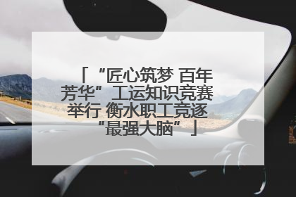 “匠心筑梦 百年芳华”工运知识竞赛举行 衡水职工竞逐“最强大脑”