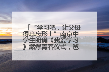 “学习吧，让父母得意忘形！”南京中学生朗诵《我爱学习》燃爆青春仪式，爸妈看了都笑了