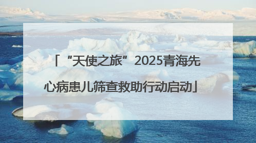 “天使之旅”2025青海先心病患儿筛查救助行动启动