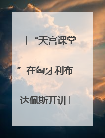 “天宫课堂”在匈牙利布达佩斯开讲