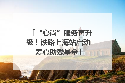 “心尚”服务再升级！铁路上海站启动爱心助残基金