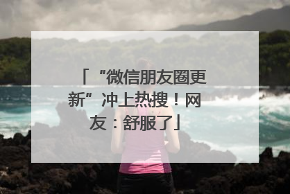 “微信朋友圈更新”冲上热搜！网友：舒服了