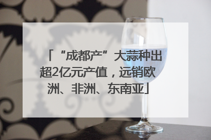 “成都产”大蒜种出超2亿元产值，远销欧洲、非洲、东南亚