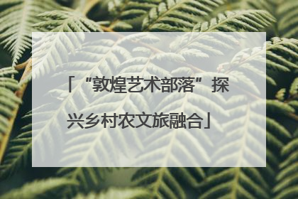“敦煌艺术部落”探兴乡村农文旅融合