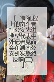 “新征程上的奋斗者”公安先进典型代表中外记者见面会在湖南公安引发热烈反响(二)