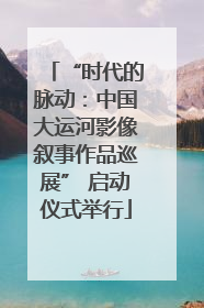 “时代的脉动：中国大运河影像叙事作品巡展” 启动仪式举行