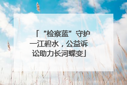 “检察蓝”守护一江碧水，公益诉讼助力长河蝶变