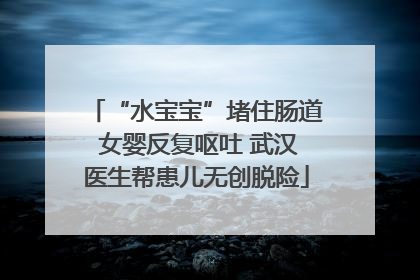 “水宝宝”堵住肠道 女婴反复呕吐 武汉医生帮患儿无创脱险