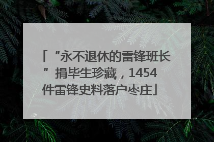 “永不退休的雷锋班长”捐毕生珍藏，1454件雷锋史料落户枣庄