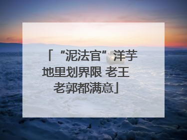 “泥法官”洋芋地里划界限 老王老郭都满意