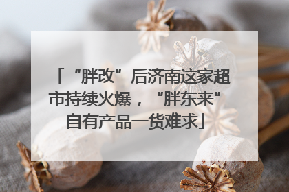 “胖改”后济南这家超市持续火爆，“胖东来”自有产品一货难求