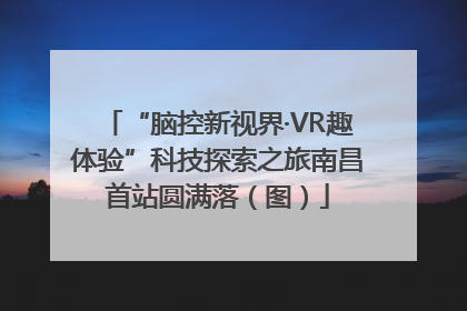“脑控新视界·VR趣体验”科技探索之旅南昌首站圆满落（图）
