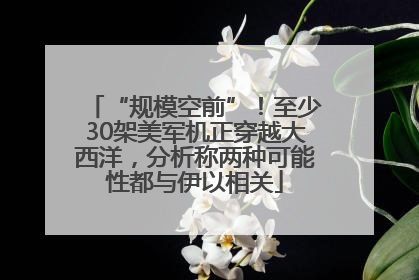 “规模空前”！至少30架美军机正穿越大西洋，分析称两种可能性都与伊以相关