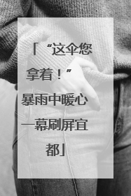 “这伞您拿着！” 暴雨中暖心一幕刷屏宜都