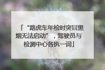“路虎车年检时突冒黑烟无法启动”，驾驶员与检测中心各执一词