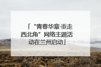 “青春华章·重走西北角”网络主题活动在兰州启动