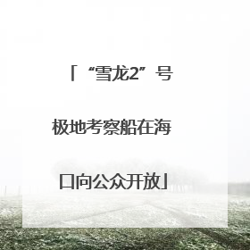 “雪龙2”号极地考察船在海口向公众开放