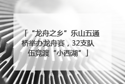 “龙舟之乡”乐山五通桥举办龙舟赛，32支队伍竞渡“小西湖”
