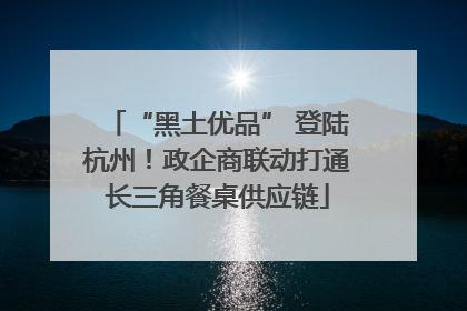 “黑土优品” 登陆杭州！政企商联动打通长三角餐桌供应链