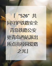 “526”共同守护铁路安全 青岛铁路公安处青岛西站派出所点亮校园爱路之光