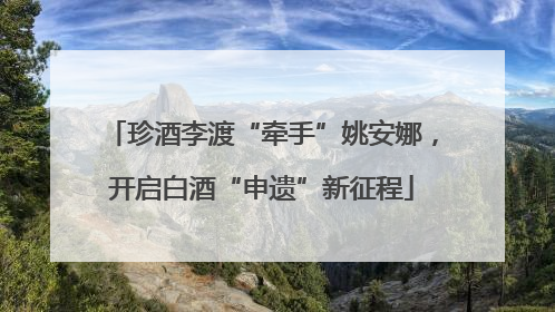 珍酒李渡“牵手”姚安娜，开启白酒“申遗”新征程