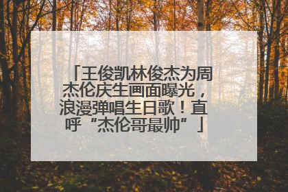 王俊凯林俊杰为周杰伦庆生画面曝光，浪漫弹唱生日歌！直呼“杰伦哥最帅”